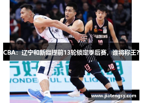 CBA：辽宁和新疆提前13轮锁定季后赛，谁将称王？